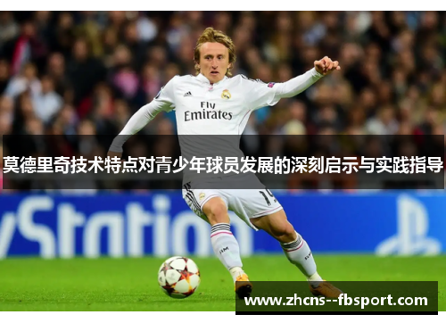 莫德里奇技术特点对青少年球员发展的深刻启示与实践指导