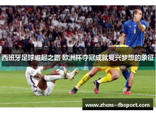 西班牙足球崛起之路 欧洲杯夺冠成就复兴梦想的象征