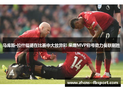 马库斯·拉什福德在比赛中大放异彩 荣膺MVP称号助力曼联制胜