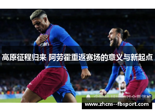 高原征程归来 阿劳霍重返赛场的意义与新起点