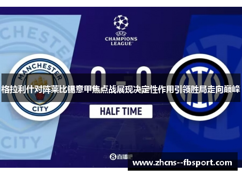 格拉利什对阵莱比锡意甲焦点战展现决定性作用引领胜局走向巅峰