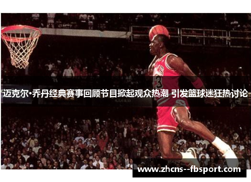 迈克尔·乔丹经典赛事回顾节目掀起观众热潮 引发篮球迷狂热讨论