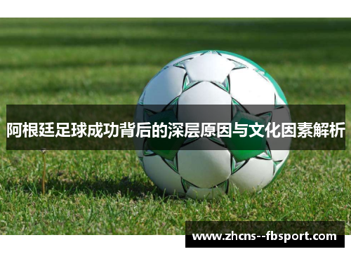 阿根廷足球成功背后的深层原因与文化因素解析