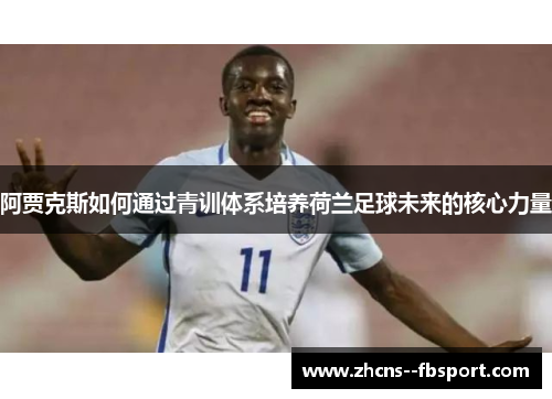 阿贾克斯如何通过青训体系培养荷兰足球未来的核心力量 阿贾克斯如何通过青训体系培养荷兰足球未来的核心力量