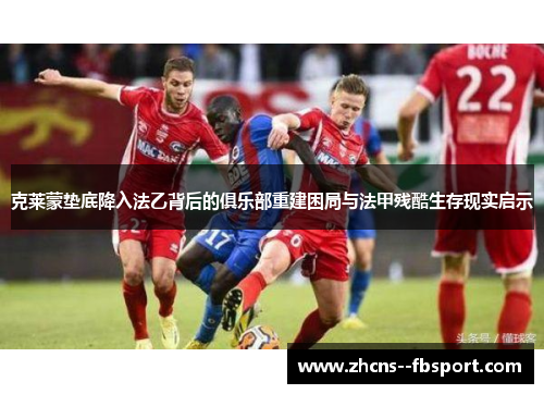 克莱蒙垫底降入法乙背后的俱乐部重建困局与法甲残酷生存现实启示