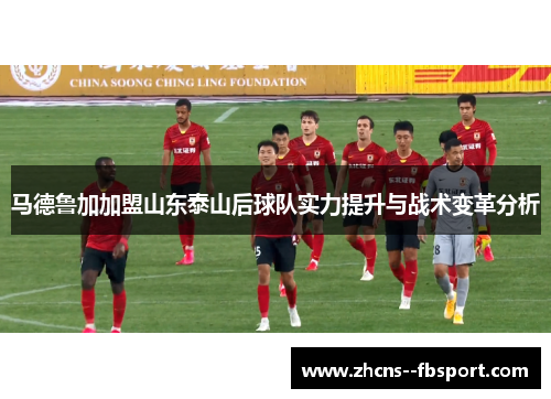 马德鲁加加盟山东泰山后球队实力提升与战术变革分析