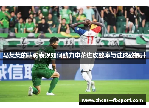 马莱莱的精彩表现如何助力申花进攻效率与进球数提升