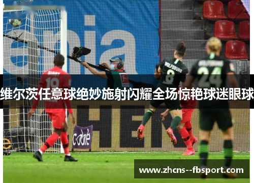 维尔茨任意球绝妙施射闪耀全场惊艳球迷眼球 维尔茨任意球绝妙施射闪耀全场惊艳球迷眼球